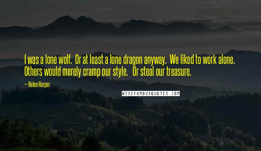 Helen Harper Quotes: I was a lone wolf.  Or at least a lone dragon anyway.  We liked to work alone.  Others would merely cramp our style.   Or steal our treasure.