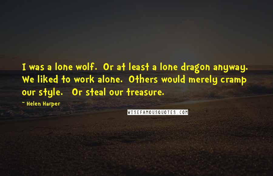 Helen Harper Quotes: I was a lone wolf.  Or at least a lone dragon anyway.  We liked to work alone.  Others would merely cramp our style.   Or steal our treasure.