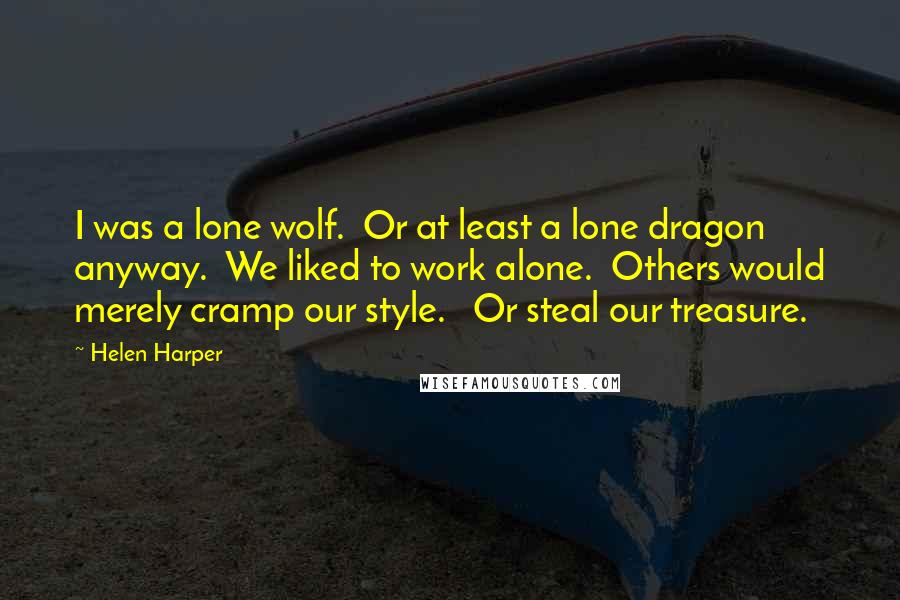 Helen Harper Quotes: I was a lone wolf.  Or at least a lone dragon anyway.  We liked to work alone.  Others would merely cramp our style.   Or steal our treasure.