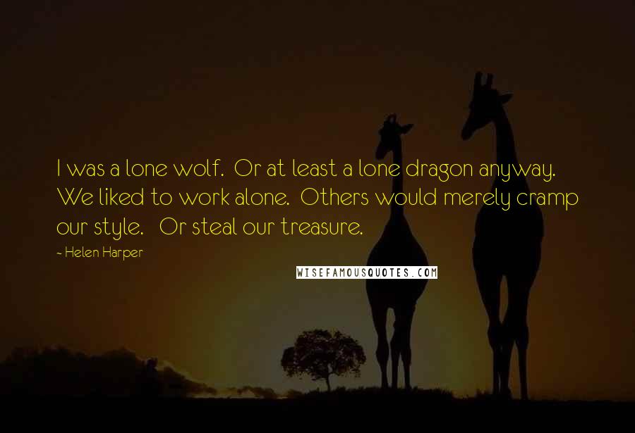 Helen Harper Quotes: I was a lone wolf.  Or at least a lone dragon anyway.  We liked to work alone.  Others would merely cramp our style.   Or steal our treasure.