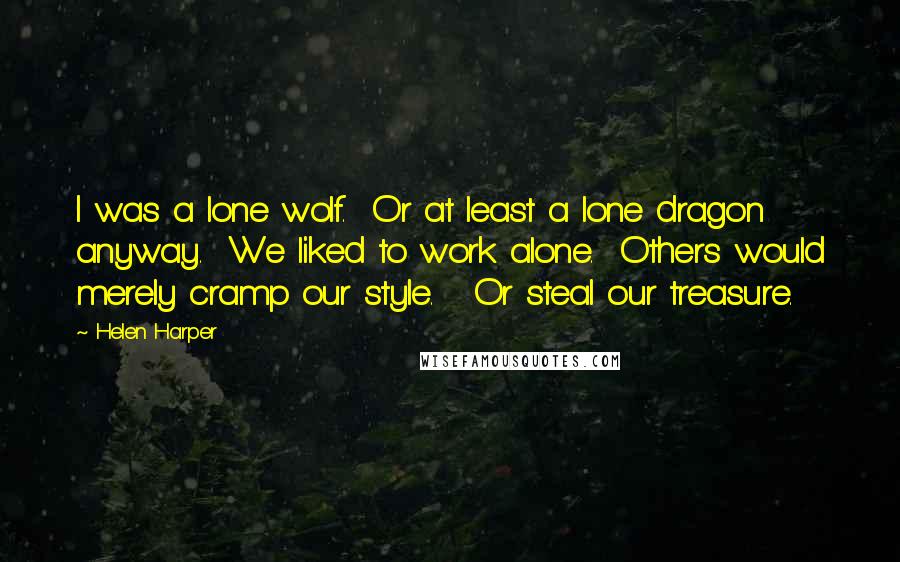 Helen Harper Quotes: I was a lone wolf.  Or at least a lone dragon anyway.  We liked to work alone.  Others would merely cramp our style.   Or steal our treasure.