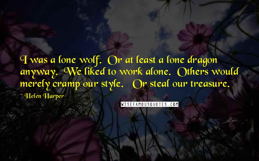 Helen Harper Quotes: I was a lone wolf.  Or at least a lone dragon anyway.  We liked to work alone.  Others would merely cramp our style.   Or steal our treasure.