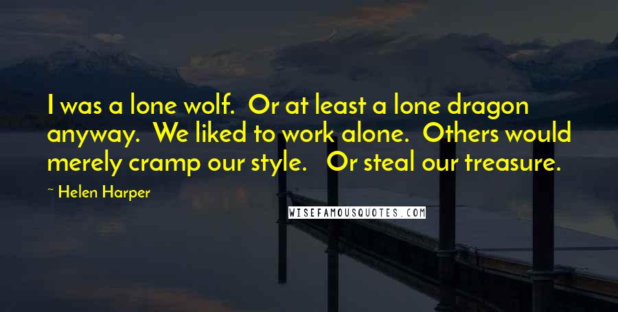 Helen Harper Quotes: I was a lone wolf.  Or at least a lone dragon anyway.  We liked to work alone.  Others would merely cramp our style.   Or steal our treasure.