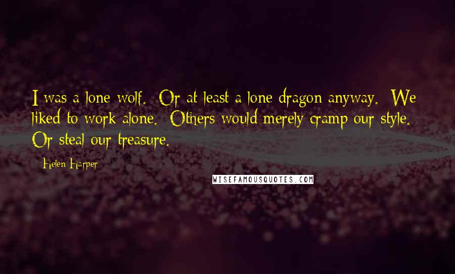 Helen Harper Quotes: I was a lone wolf.  Or at least a lone dragon anyway.  We liked to work alone.  Others would merely cramp our style.   Or steal our treasure.