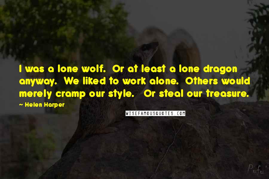 Helen Harper Quotes: I was a lone wolf.  Or at least a lone dragon anyway.  We liked to work alone.  Others would merely cramp our style.   Or steal our treasure.