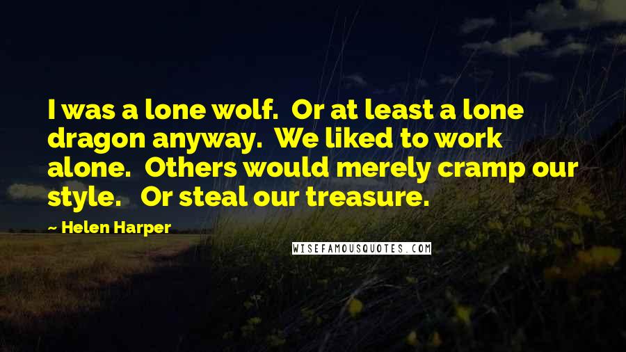 Helen Harper Quotes: I was a lone wolf.  Or at least a lone dragon anyway.  We liked to work alone.  Others would merely cramp our style.   Or steal our treasure.