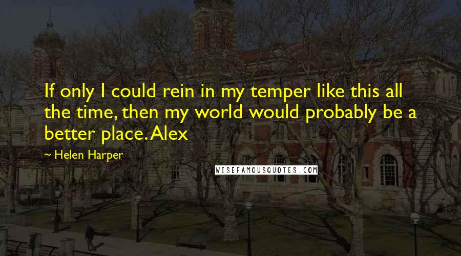 Helen Harper Quotes: If only I could rein in my temper like this all the time, then my world would probably be a better place. Alex