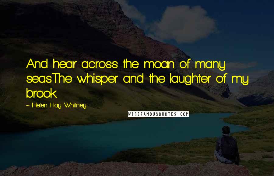 Helen Hay Whitney Quotes: And hear across the moan of many seasThe whisper and the laughter of my brook.