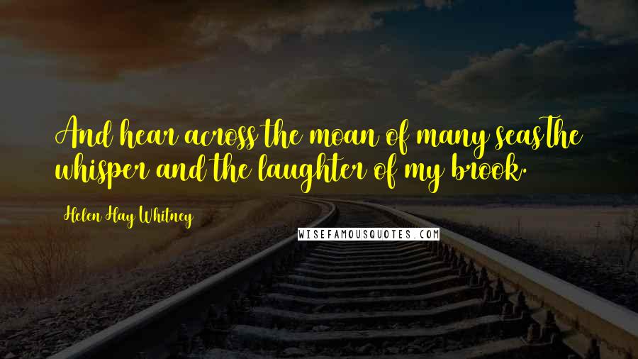 Helen Hay Whitney Quotes: And hear across the moan of many seasThe whisper and the laughter of my brook.