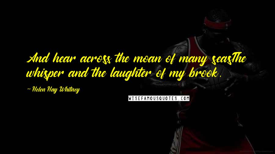 Helen Hay Whitney Quotes: And hear across the moan of many seasThe whisper and the laughter of my brook.