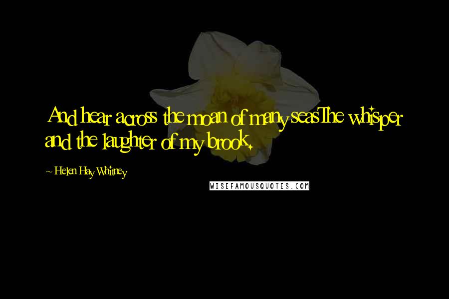 Helen Hay Whitney Quotes: And hear across the moan of many seasThe whisper and the laughter of my brook.