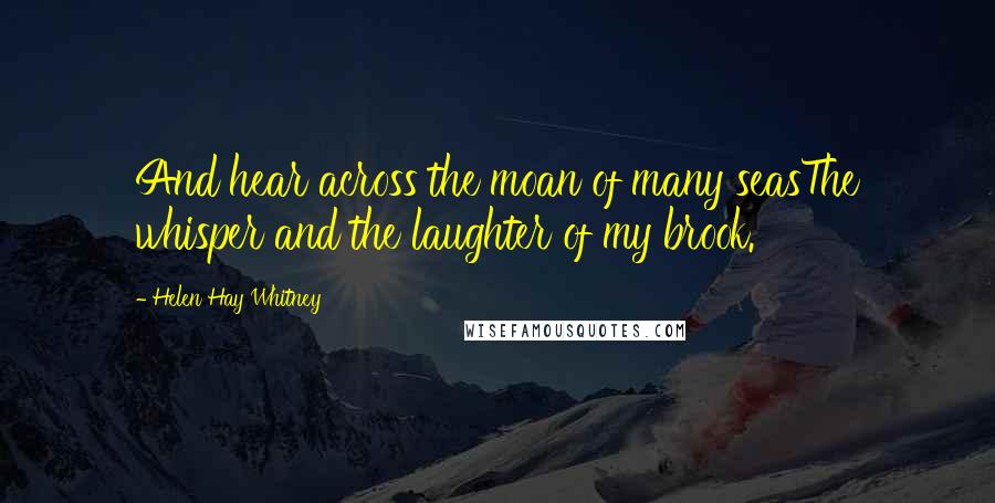 Helen Hay Whitney Quotes: And hear across the moan of many seasThe whisper and the laughter of my brook.