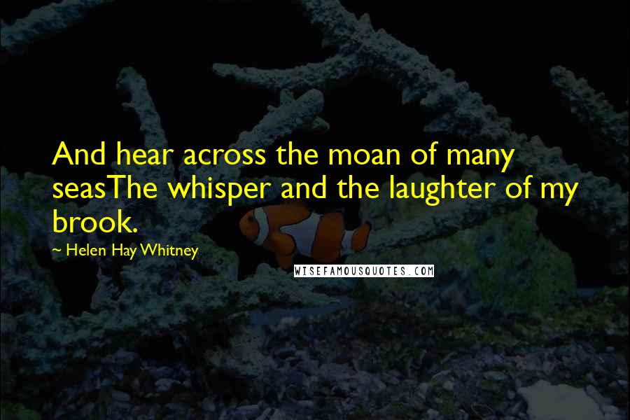 Helen Hay Whitney Quotes: And hear across the moan of many seasThe whisper and the laughter of my brook.