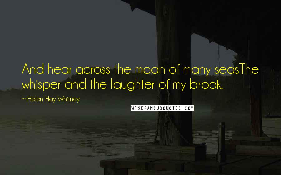 Helen Hay Whitney Quotes: And hear across the moan of many seasThe whisper and the laughter of my brook.