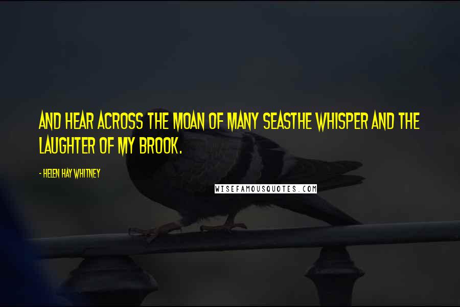 Helen Hay Whitney Quotes: And hear across the moan of many seasThe whisper and the laughter of my brook.