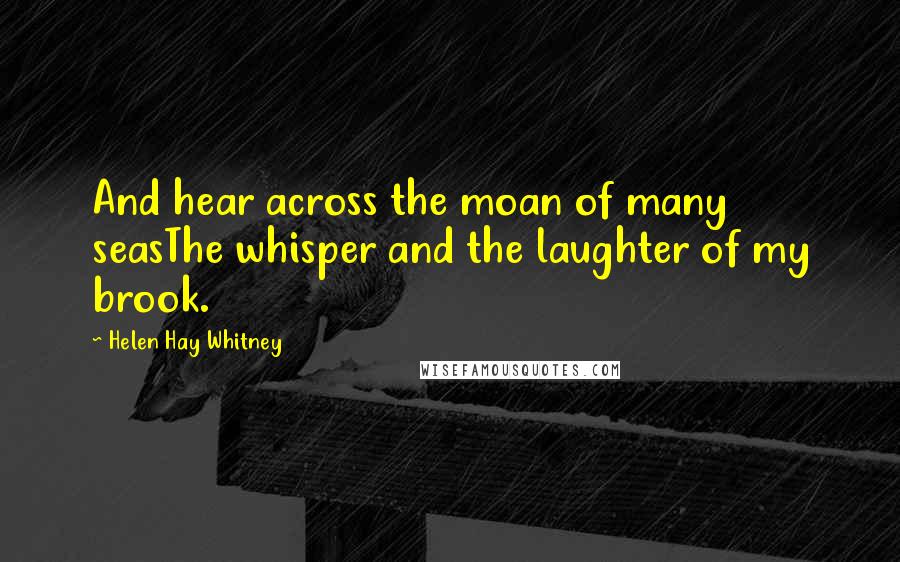 Helen Hay Whitney Quotes: And hear across the moan of many seasThe whisper and the laughter of my brook.