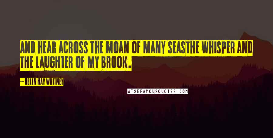 Helen Hay Whitney Quotes: And hear across the moan of many seasThe whisper and the laughter of my brook.