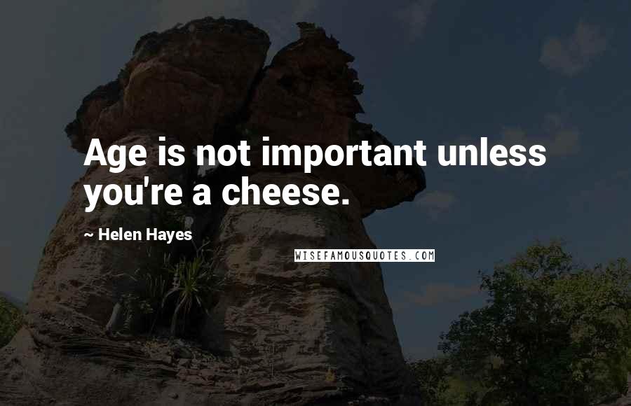 Helen Hayes Quotes: Age is not important unless you're a cheese.