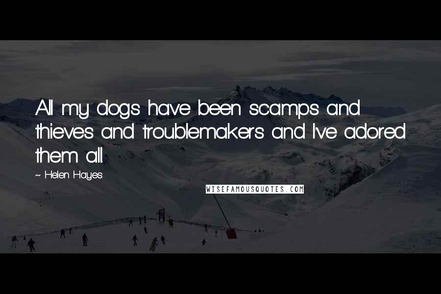 Helen Hayes Quotes: All my dogs have been scamps and thieves and troublemakers and I've adored them all.