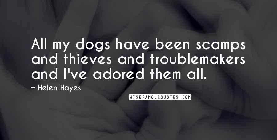 Helen Hayes Quotes: All my dogs have been scamps and thieves and troublemakers and I've adored them all.