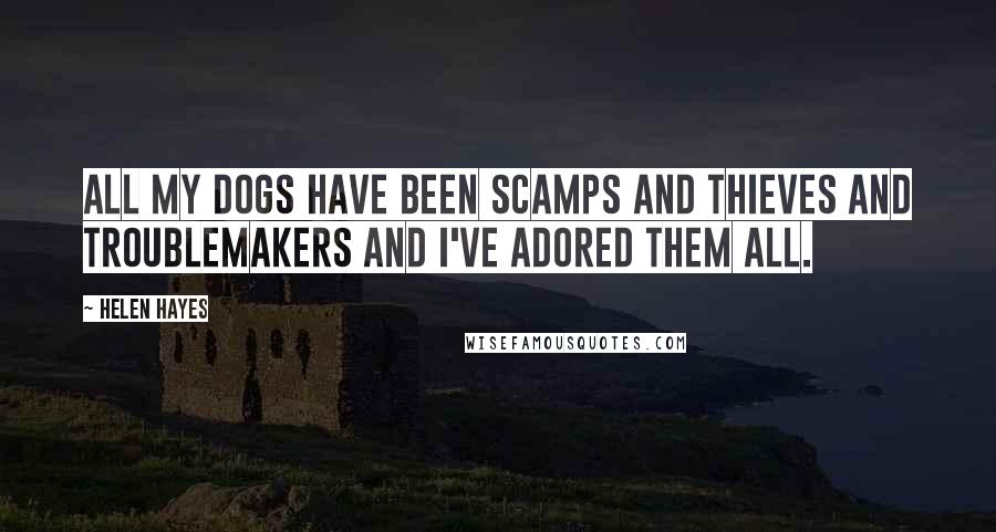 Helen Hayes Quotes: All my dogs have been scamps and thieves and troublemakers and I've adored them all.