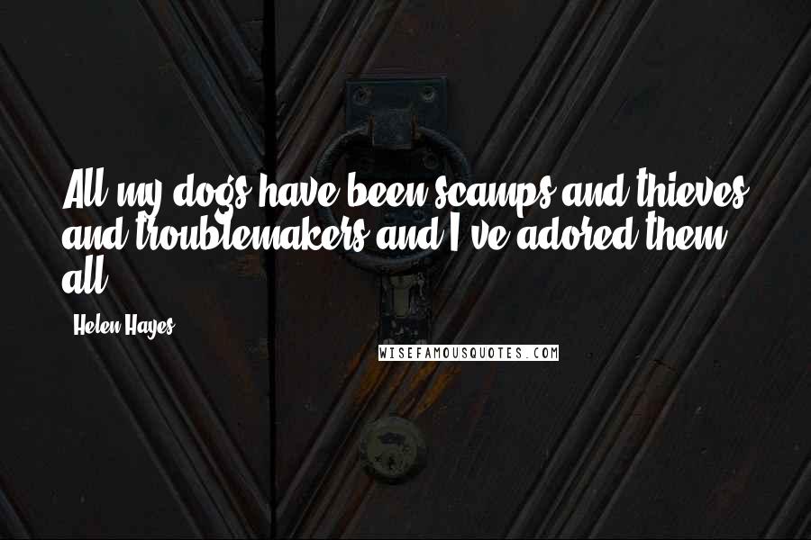 Helen Hayes Quotes: All my dogs have been scamps and thieves and troublemakers and I've adored them all.