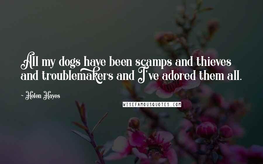Helen Hayes Quotes: All my dogs have been scamps and thieves and troublemakers and I've adored them all.