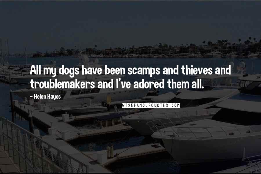 Helen Hayes Quotes: All my dogs have been scamps and thieves and troublemakers and I've adored them all.