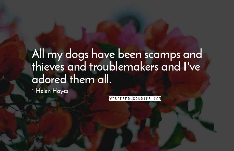 Helen Hayes Quotes: All my dogs have been scamps and thieves and troublemakers and I've adored them all.