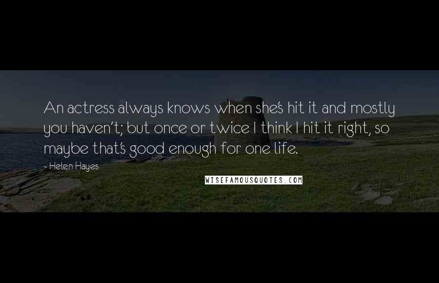 Helen Hayes Quotes: An actress always knows when she's hit it and mostly you haven't; but once or twice I think I hit it right, so maybe that's good enough for one life.