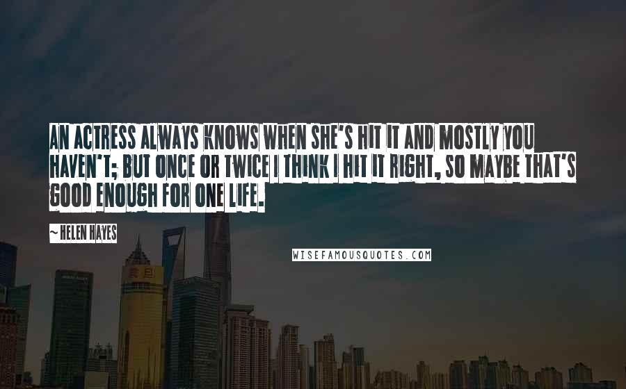 Helen Hayes Quotes: An actress always knows when she's hit it and mostly you haven't; but once or twice I think I hit it right, so maybe that's good enough for one life.