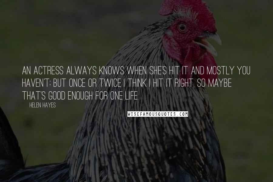 Helen Hayes Quotes: An actress always knows when she's hit it and mostly you haven't; but once or twice I think I hit it right, so maybe that's good enough for one life.