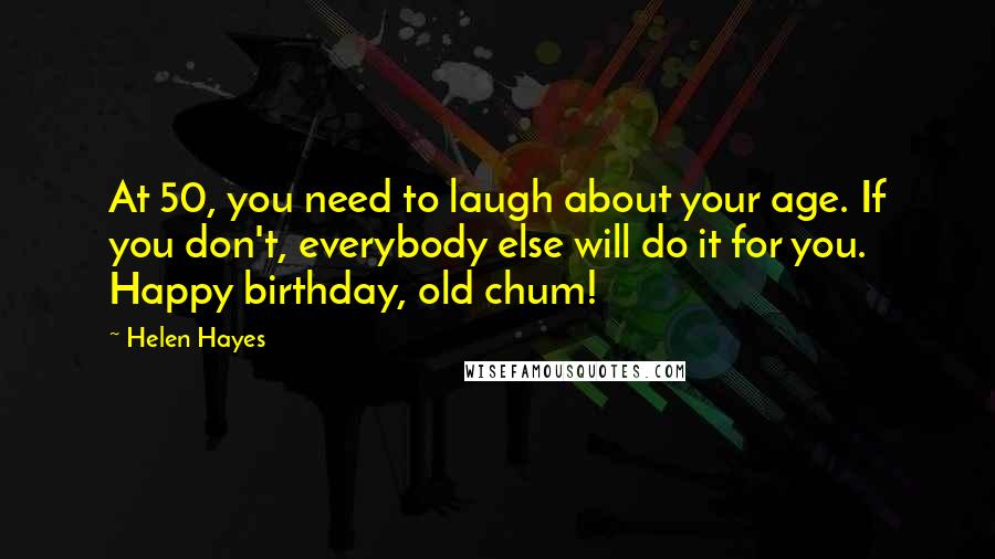 Helen Hayes Quotes: At 50, you need to laugh about your age. If you don't, everybody else will do it for you. Happy birthday, old chum!