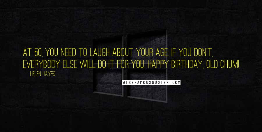 Helen Hayes Quotes: At 50, you need to laugh about your age. If you don't, everybody else will do it for you. Happy birthday, old chum!