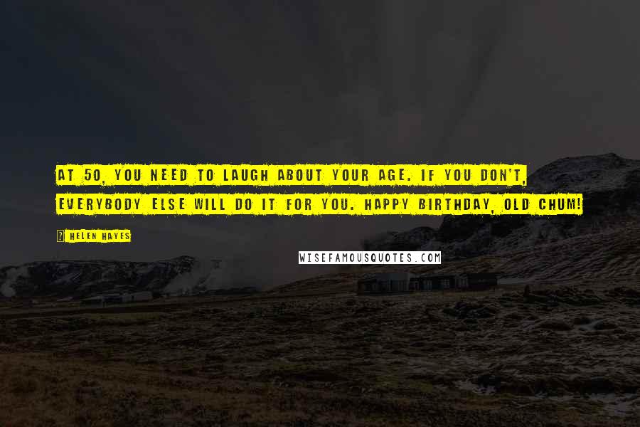 Helen Hayes Quotes: At 50, you need to laugh about your age. If you don't, everybody else will do it for you. Happy birthday, old chum!