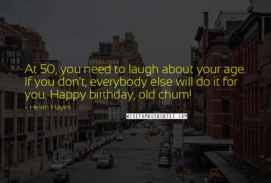 Helen Hayes Quotes: At 50, you need to laugh about your age. If you don't, everybody else will do it for you. Happy birthday, old chum!