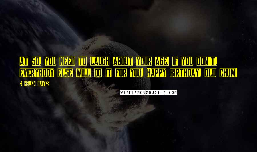 Helen Hayes Quotes: At 50, you need to laugh about your age. If you don't, everybody else will do it for you. Happy birthday, old chum!