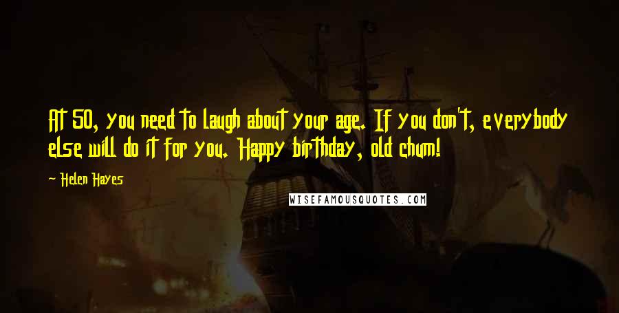 Helen Hayes Quotes: At 50, you need to laugh about your age. If you don't, everybody else will do it for you. Happy birthday, old chum!
