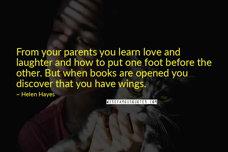 Helen Hayes Quotes: From your parents you learn love and laughter and how to put one foot before the other. But when books are opened you discover that you have wings.