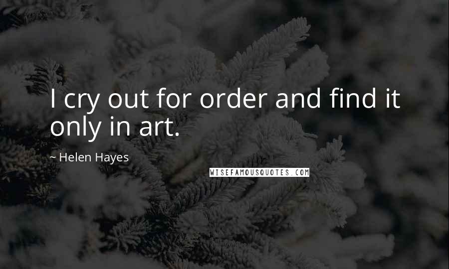 Helen Hayes Quotes: I cry out for order and find it only in art.