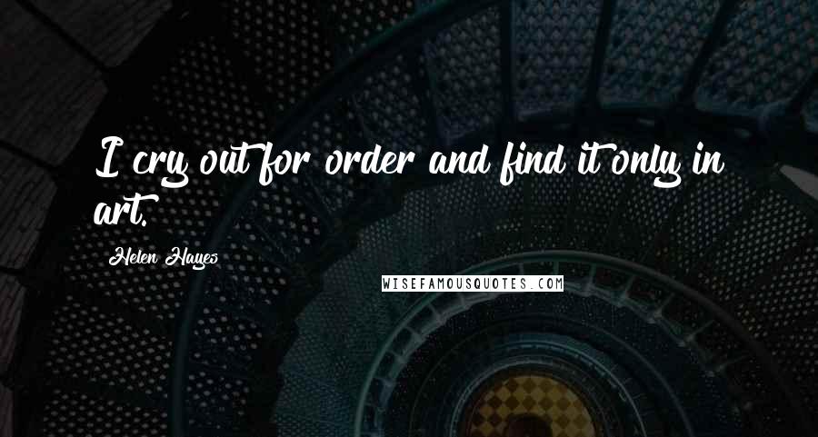 Helen Hayes Quotes: I cry out for order and find it only in art.