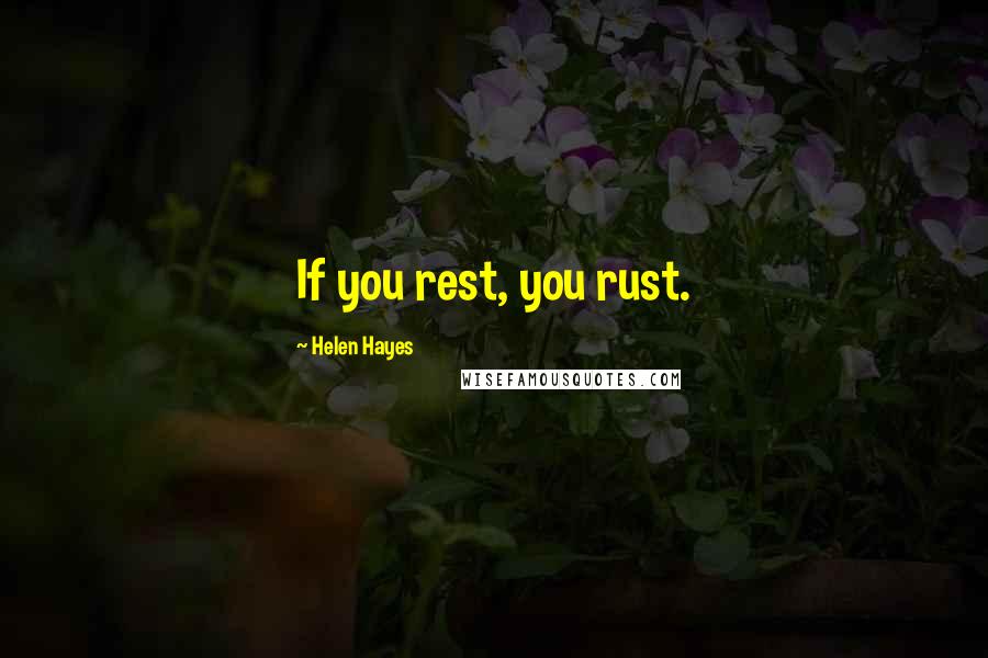 Helen Hayes Quotes: If you rest, you rust.