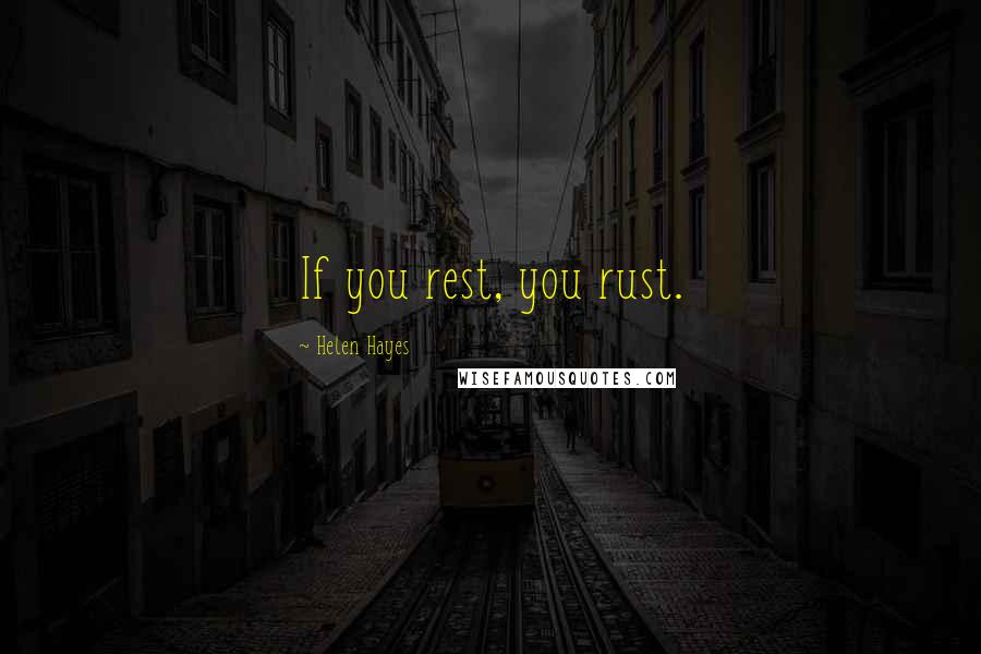 Helen Hayes Quotes: If you rest, you rust.