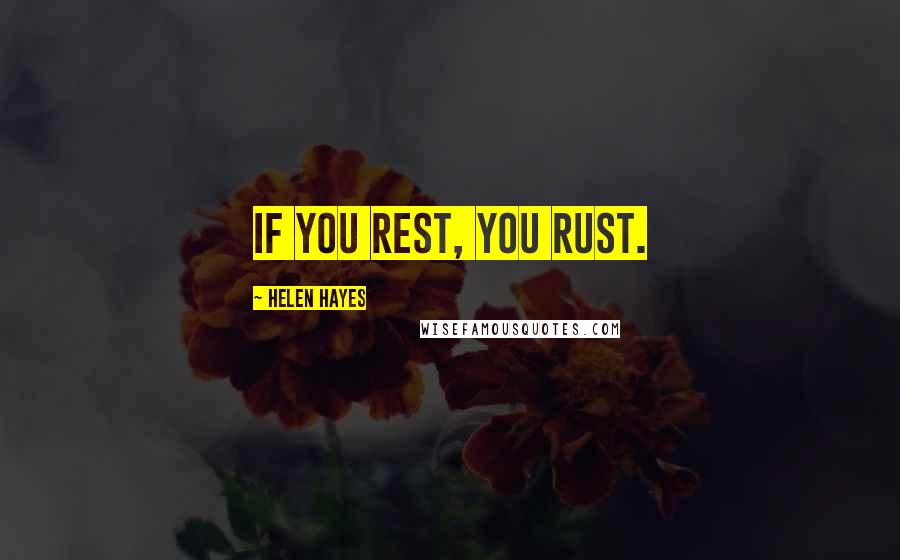 Helen Hayes Quotes: If you rest, you rust.