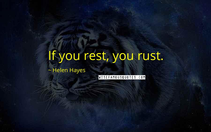 Helen Hayes Quotes: If you rest, you rust.