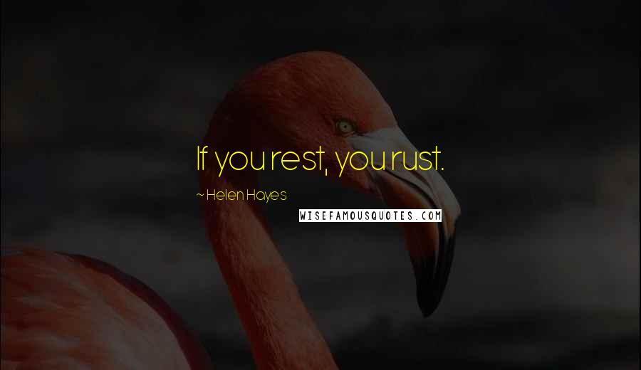 Helen Hayes Quotes: If you rest, you rust.