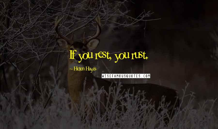 Helen Hayes Quotes: If you rest, you rust.