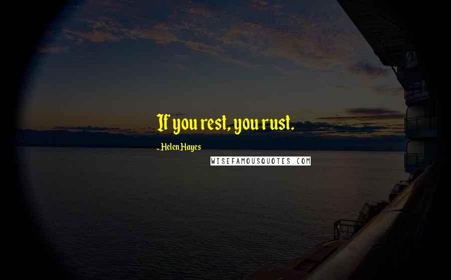 Helen Hayes Quotes: If you rest, you rust.