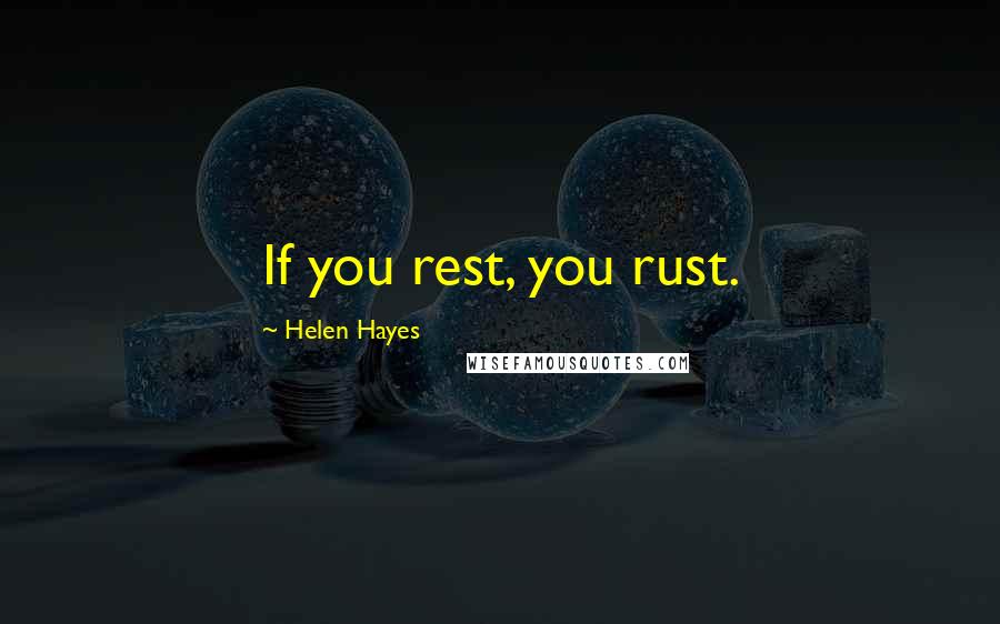 Helen Hayes Quotes: If you rest, you rust.