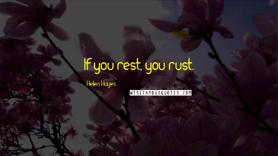 Helen Hayes Quotes: If you rest, you rust.